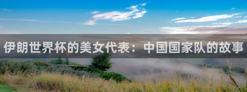 女足世界杯赛程:伊朗世界杯的美女代表:中国国家队的故事
