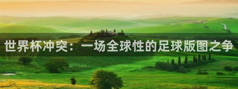 英足总杯直播:世界杯冲突:一场全球性的足球版图之争