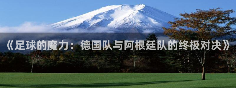 2026年足球世界杯赛程时间表:《足球的魔力:德国队与阿根廷队的终极对决》